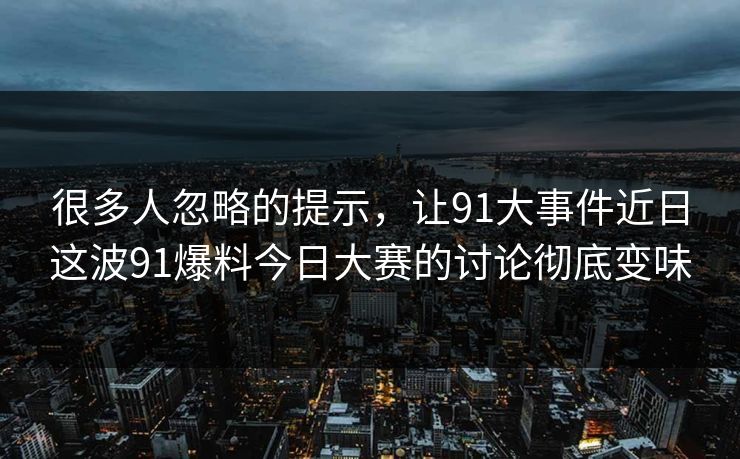 很多人忽略的提示，让91大事件近日这波91爆料今日大赛的讨论彻底变味