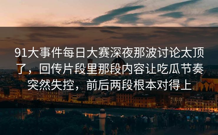 91大事件每日大赛深夜那波讨论太顶了，回传片段里那段内容让吃瓜节奏突然失控，前后两段根本对得上