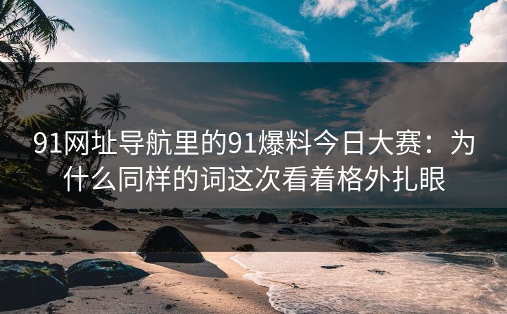 91网址导航里的91爆料今日大赛：为什么同样的词这次看着格外扎眼