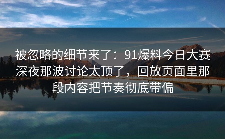 被忽略的细节来了：91爆料今日大赛深夜那波讨论太顶了，回放页面里那段内容把节奏彻底带偏