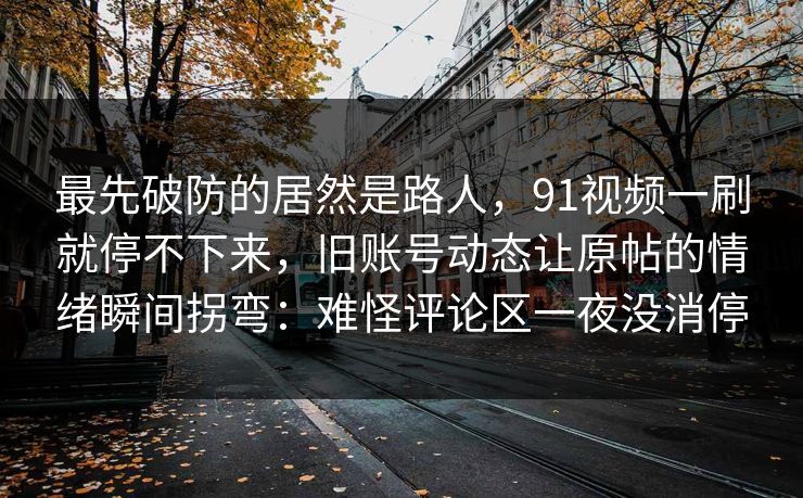 最先破防的居然是路人，91视频一刷就停不下来，旧账号动态让原帖的情绪瞬间拐弯：难怪评论区一夜没消停