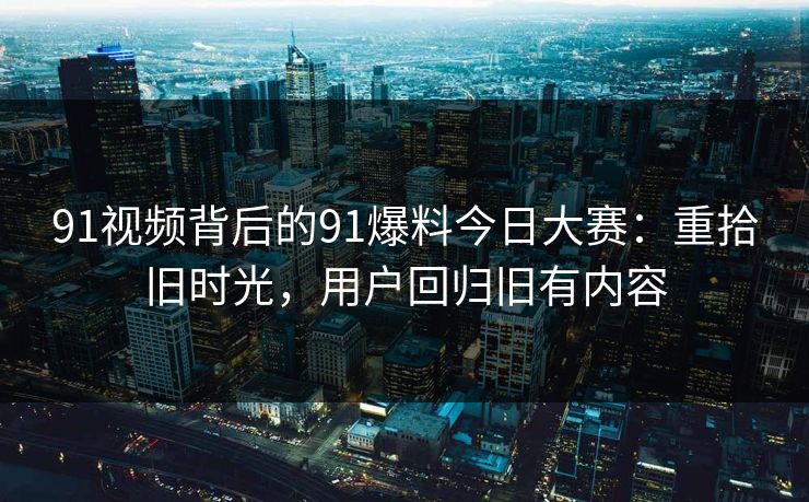 91视频背后的91爆料今日大赛：重拾旧时光，用户回归旧有内容