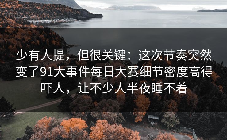 少有人提,但很关键:这次节奏突然变了91大事件每日大赛细节密度高得吓人,让不少人半夜睡不着 少有人提,但很关键:这次节奏突然变了91大事件每日大赛细节密度高得吓人,让不少人半夜睡不着
