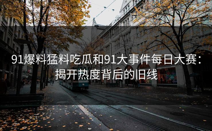 91爆料猛料吃瓜和91大事件每日大赛：揭开热度背后的旧线