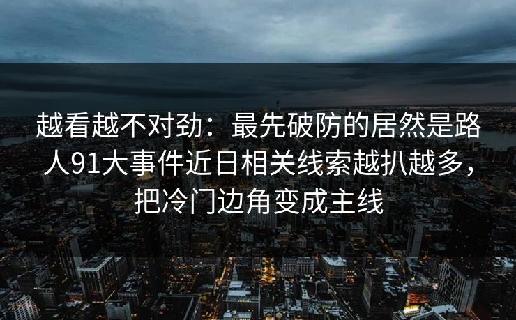 越看越不对劲：最先破防的居然是路人91大事件近日相关线索越扒越多，把冷门边角变成主线