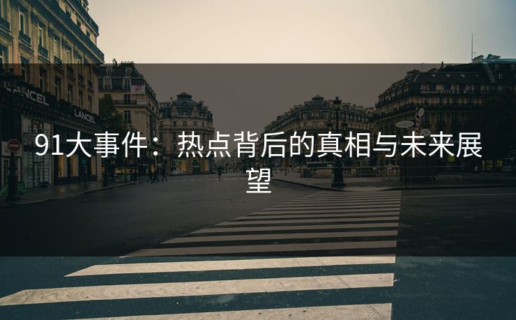 91大事件：热点背后的真相与未来展望