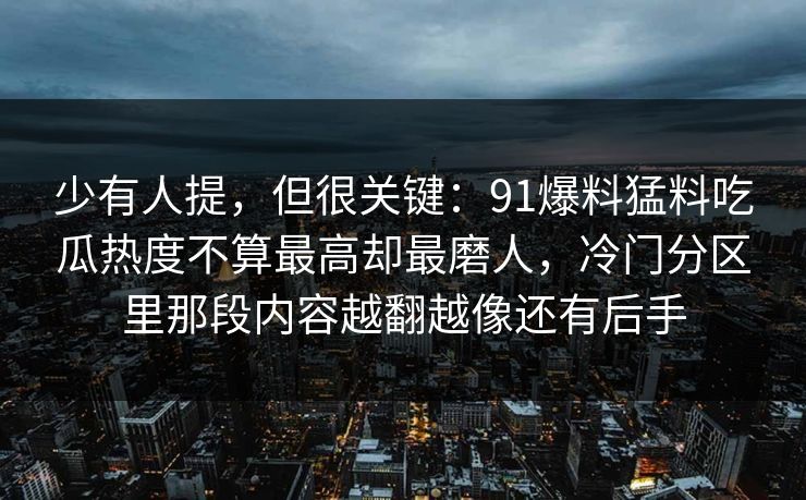 少有人提，但很关键：91爆料猛料吃瓜热度不算最高却最磨人，冷门分区里那段内容越翻越像还有后手