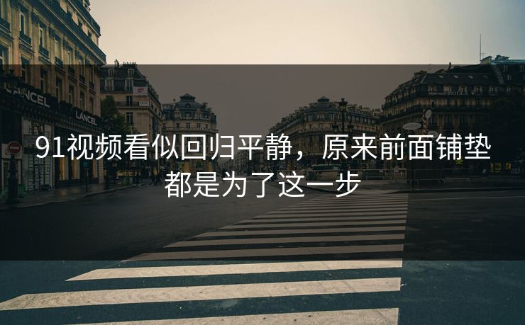 91视频看似回归平静，原来前面铺垫都是为了这一步