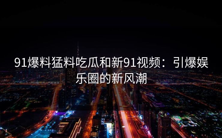 91爆料猛料吃瓜和新91视频：引爆娱乐圈的新风潮