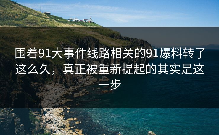 围着91大事件线路相关的91爆料转了这么久，真正被重新提起的其实是这一步