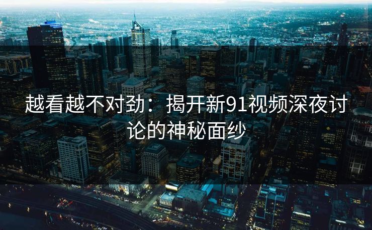 越看越不对劲：揭开新91视频深夜讨论的神秘面纱
