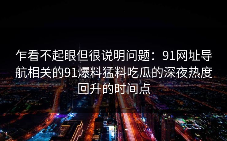 乍看不起眼但很说明问题：91网址导航相关的91爆料猛料吃瓜的深夜热度回升的时间点