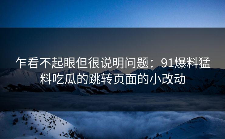 乍看不起眼但很说明问题：91爆料猛料吃瓜的跳转页面的小改动
