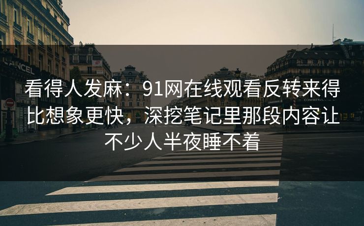 看得人发麻：91网在线观看反转来得比想象更快，深挖笔记里那段内容让不少人半夜睡不着