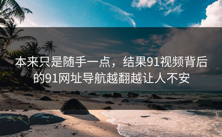 本来只是随手一点，结果91视频背后的91网址导航越翻越让人不安