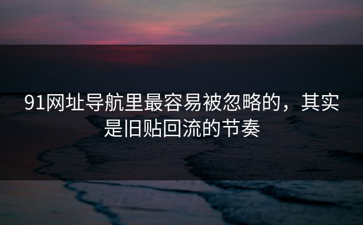 91网址导航里最容易被忽略的，其实是旧贴回流的节奏