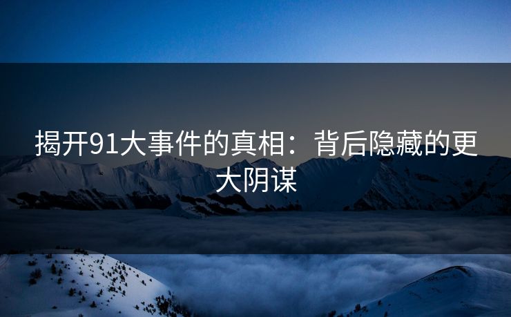 揭开91大事件的真相：背后隐藏的更大阴谋