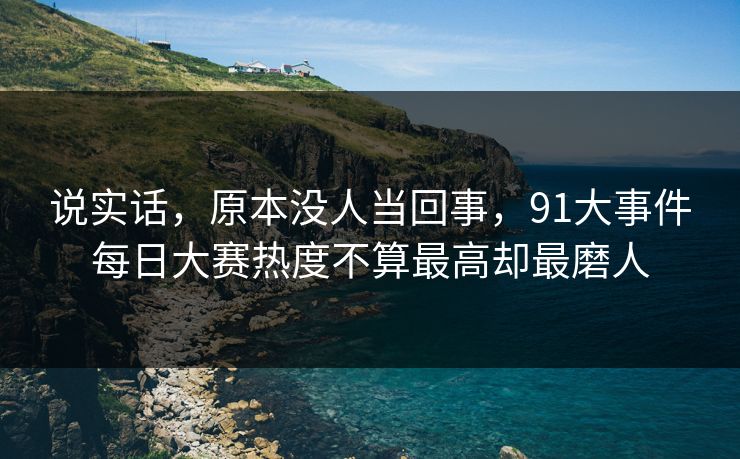 说实话,原本没人当回事,91大事件每日大赛热度不算最高却最磨人 说实话,原本没人当回事,91大事件每日大赛热度不算最高却最磨人