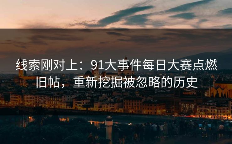 线索刚对上：91大事件每日大赛点燃旧帖，重新挖掘被忽略的历史