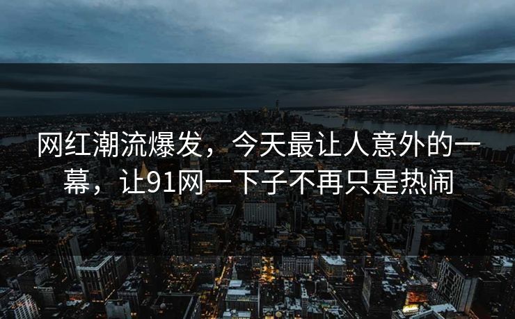 网红潮流爆发，今天最让人意外的一幕，让91网一下子不再只是热闹
