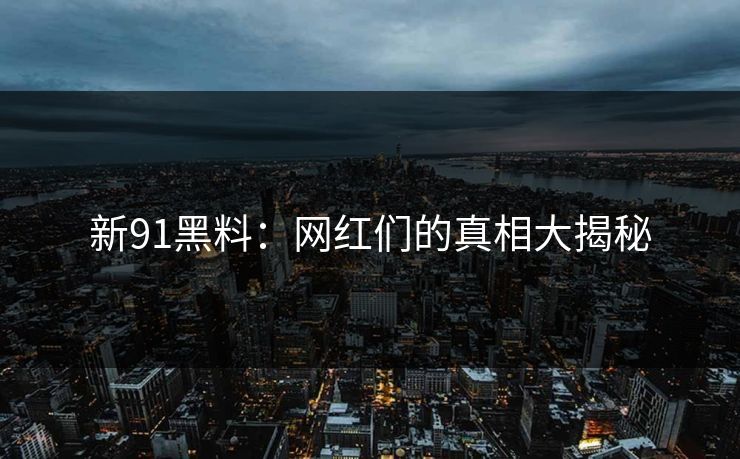 新91黑料:网红们的真相大揭秘 新91黑料:网红们的真相大揭秘