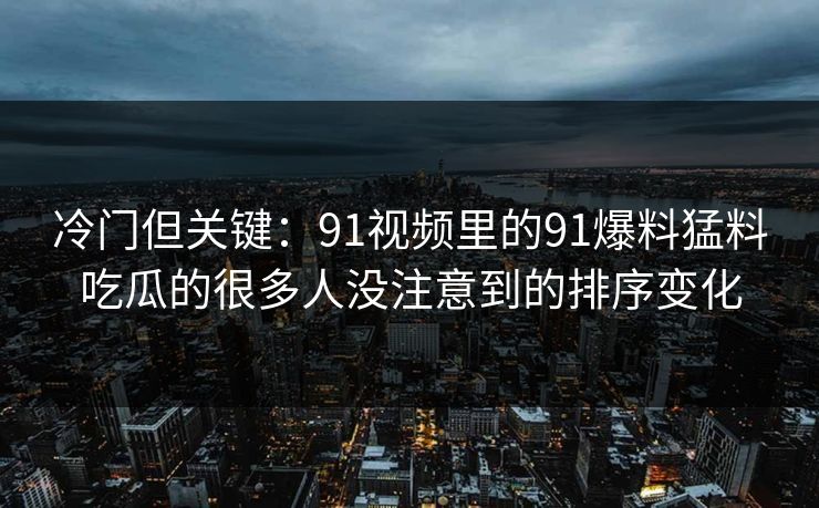 冷门但关键：91视频里的91爆料猛料吃瓜的很多人没注意到的排序变化