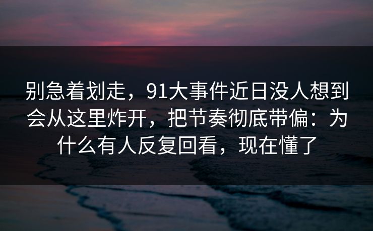 别急着划走,91大事件近日没人想到会从这里炸开,把节奏彻底带偏:为什么有人反复回看,现在懂了 别急着划走,91大事件近日没人想到会从这里炸开,把节奏彻底带偏:为什么有人反复回看,现在懂了