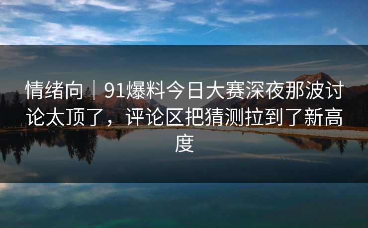 情绪向｜91爆料今日大赛深夜那波讨论太顶了，评论区把猜测拉到了新高度