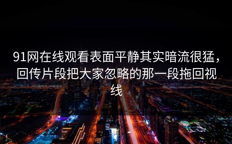 91网在线观看表面平静其实暗流很猛，回传片段把大家忽略的那一段拖回视线
