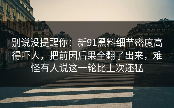 别说没提醒你：新91黑料细节密度高得吓人，把前因后果全翻了出来，难怪有人说这一轮比上次还猛