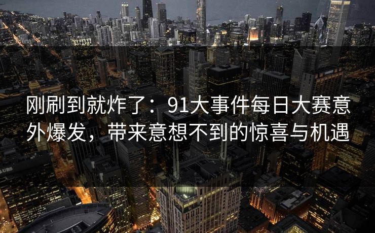 刚刷到就炸了：91大事件每日大赛意外爆发，带来意想不到的惊喜与机遇