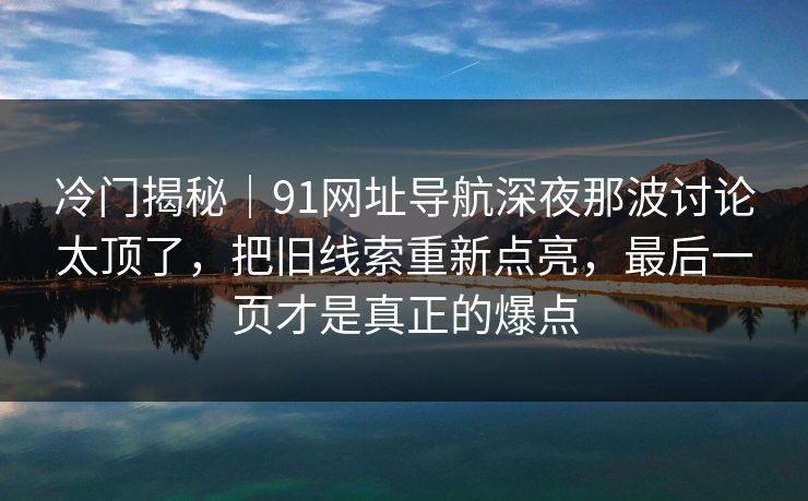 冷门揭秘｜91网址导航深夜那波讨论太顶了，把旧线索重新点亮，最后一页才是真正的爆点