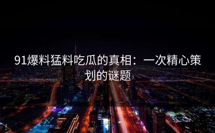 91爆料猛料吃瓜的真相：一次精心策划的谜题