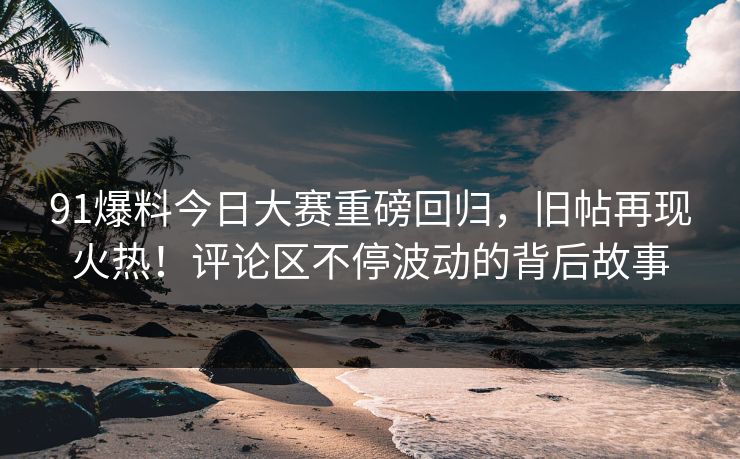 91爆料今日大赛重磅回归，旧帖再现火热！评论区不停波动的背后故事
