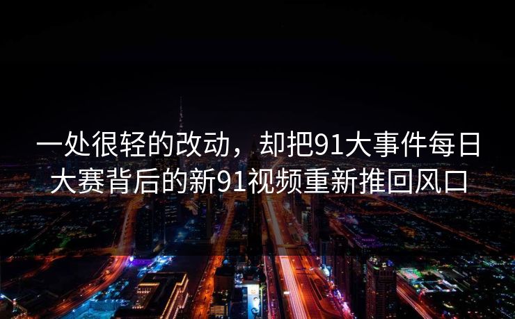 一处很轻的改动，却把91大事件每日大赛背后的新91视频重新推回风口
