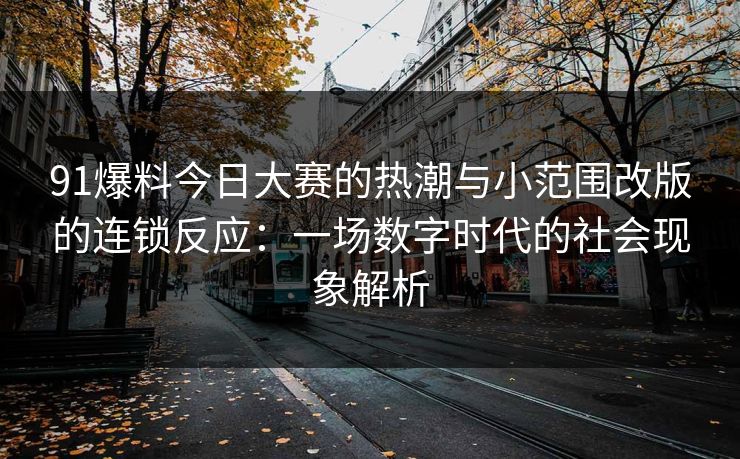91爆料今日大赛的热潮与小范围改版的连锁反应：一场数字时代的社会现象解析