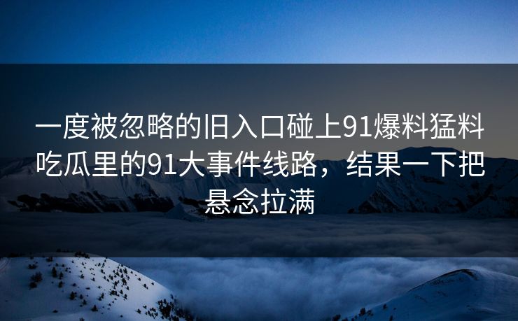 一度被忽略的旧入口碰上91爆料猛料吃瓜里的91大事件线路，结果一下把悬念拉满
