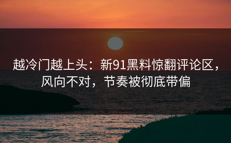 越冷门越上头：新91黑料惊翻评论区，风向不对，节奏被彻底带偏