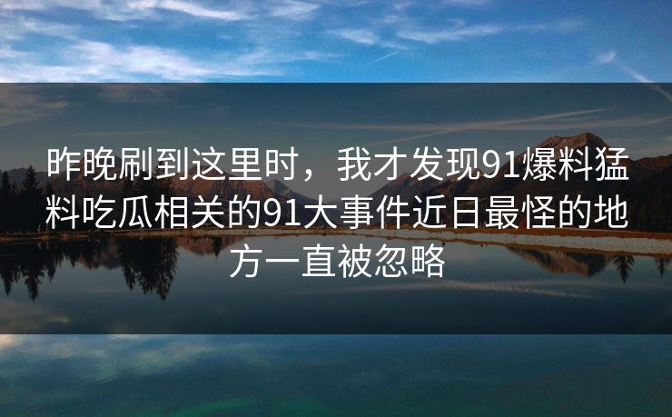 昨晚刷到这里时，我才发现91爆料猛料吃瓜相关的91大事件近日最怪的地方一直被忽略