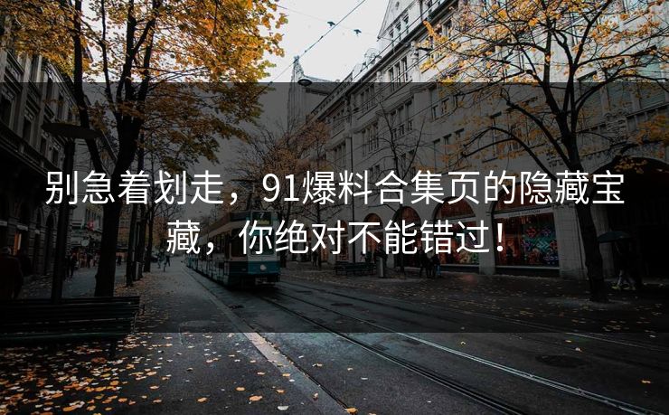 别急着划走,91爆料合集页的隐藏宝藏,你绝对不能错过! 别急着划走,91爆料合集页的隐藏宝藏,你绝对不能错过!