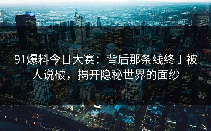 91爆料今日大赛:背后那条线终于被人说破,揭开隐秘世界的面纱 91爆料今日大赛:背后那条线终于被人说破,揭开隐秘世界的面纱