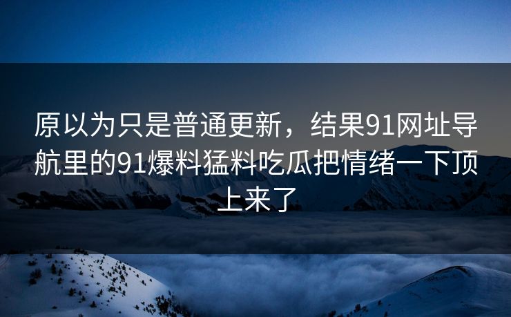 原以为只是普通更新,结果91网址导航里的91爆料猛料吃瓜把情绪一下顶上来了 原以为只是普通更新,结果91网址导航里的91爆料猛料吃瓜把情绪一下顶上来了