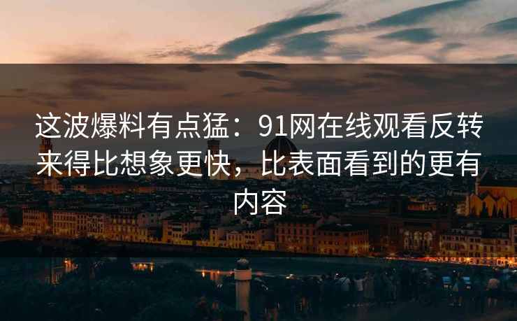 这波爆料有点猛：91网在线观看反转来得比想象更快，比表面看到的更有内容