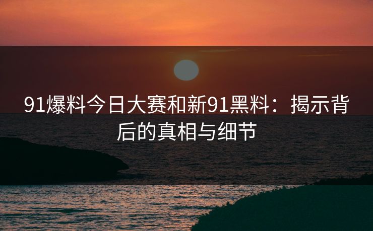 91爆料今日大赛和新91黑料：揭示背后的真相与细节