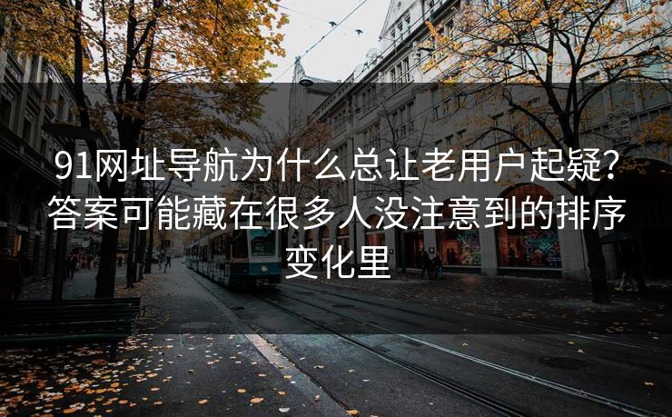 91网址导航为什么总让老用户起疑？答案可能藏在很多人没注意到的排序变化里