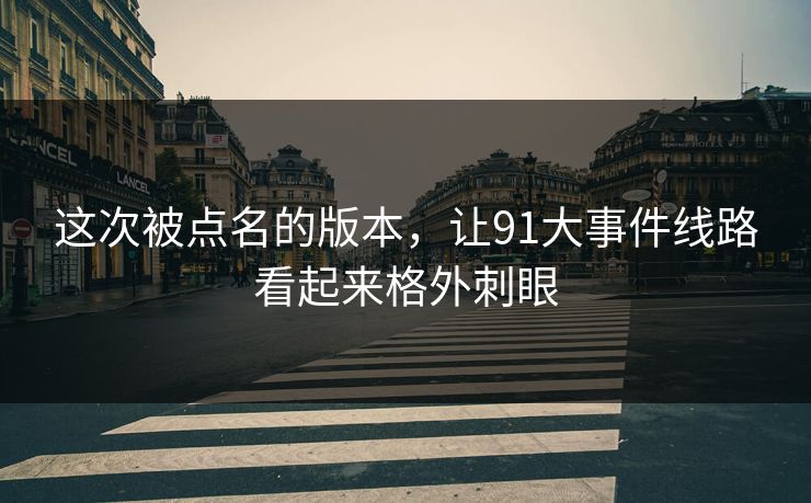 这次被点名的版本，让91大事件线路看起来格外刺眼