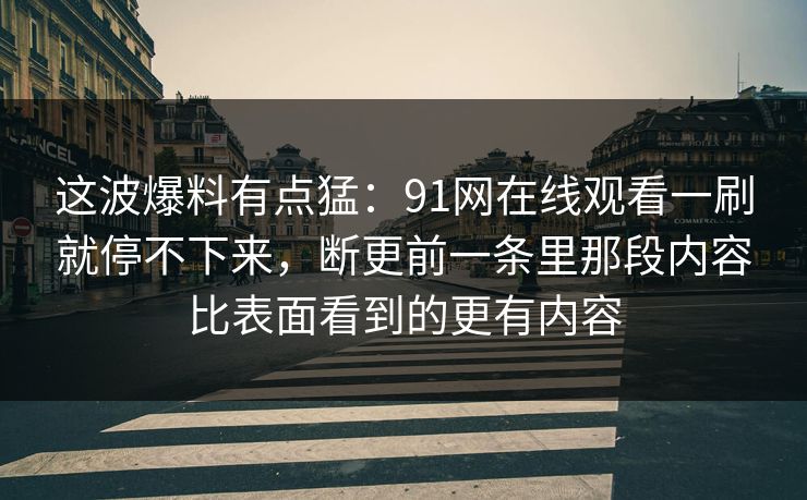 这波爆料有点猛：91网在线观看一刷就停不下来，断更前一条里那段内容比表面看到的更有内容