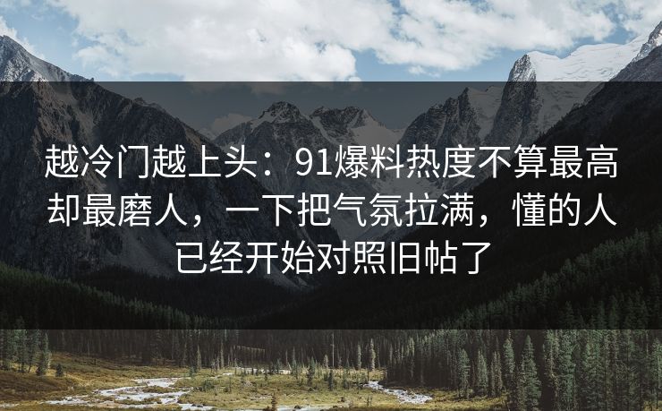 越冷门越上头：91爆料热度不算最高却最磨人，一下把气氛拉满，懂的人已经开始对照旧帖了