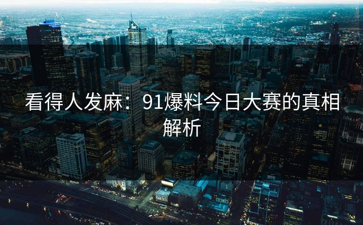 看得人发麻：91爆料今日大赛的真相解析