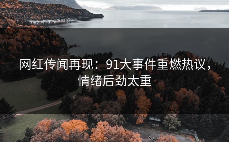 网红传闻再现:91大事件重燃热议,情绪后劲太重 网红传闻再现:91大事件重燃热议,情绪后劲太重